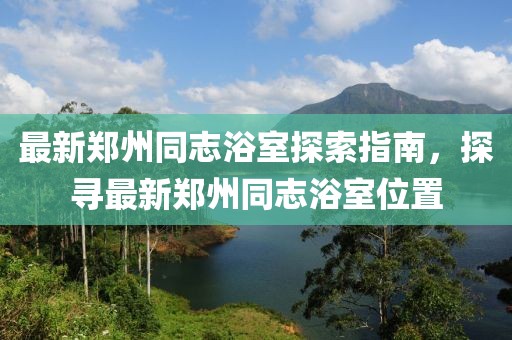 最新郑州同志浴室探索指南，探寻最新郑州同志浴室位置