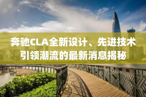 奔驰CLA全新设计、先进技术引领潮流的最新消息揭秘