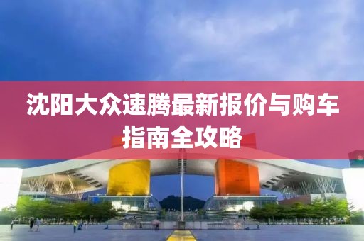沈阳大众速腾最新报价与购车指南全攻略