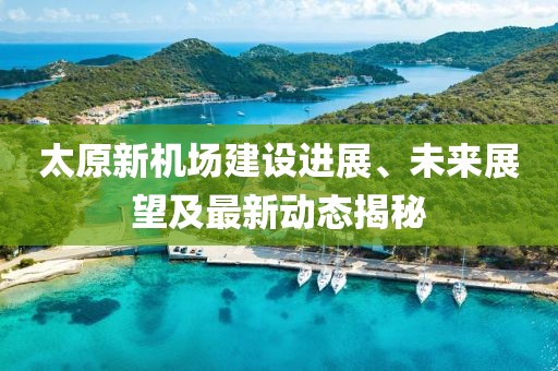 太原新机场建设进展、未来展望及最新动态揭秘