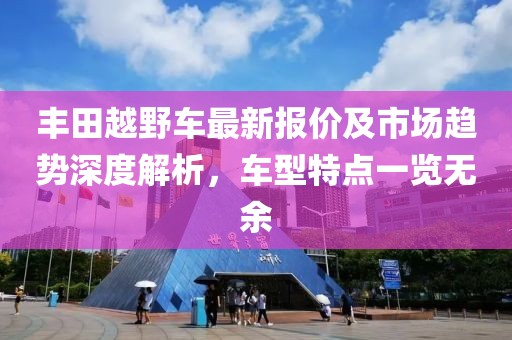 丰田越野车最新报价及市场趋势深度解析，车型特点一览无余