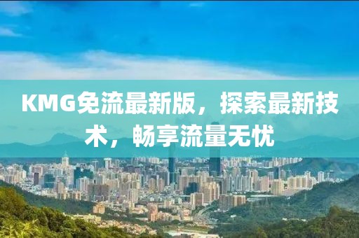 KMG免流最新版，探索最新技术，畅享流量无忧