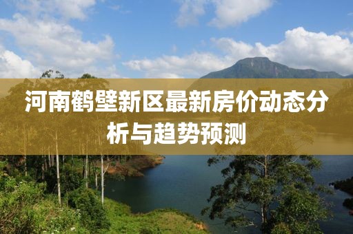 河南鹤壁新区最新房价动态分析与趋势预测