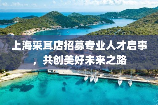 上海采耳店招募专业人才启事，共创美好未来之路