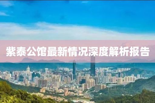紫泰公馆最新情况深度解析报告
