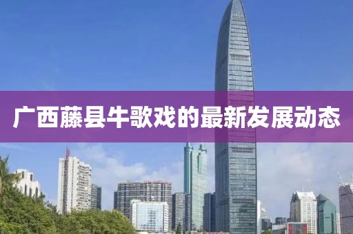 广西藤县牛歌戏的最新发展动态