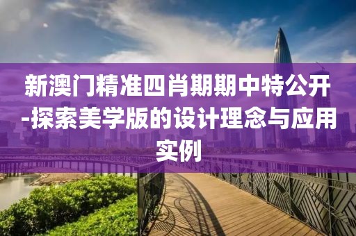 新澳门精准四肖期期中特公开-探索美学版的设计理念与应用实例