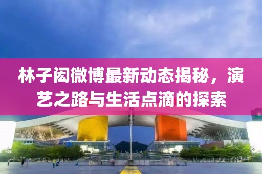 林子闳微博最新动态揭秘，演艺之路与生活点滴的探索