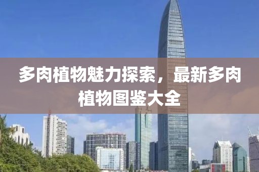 多肉植物魅力探索，最新多肉植物图鉴大全