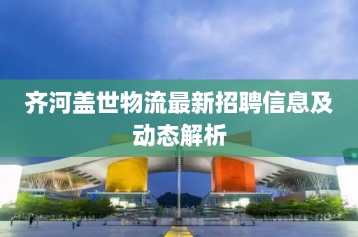 齐河盖世物流最新招聘信息及动态解析
