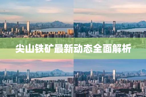 尖山铁矿最新动态全面解析