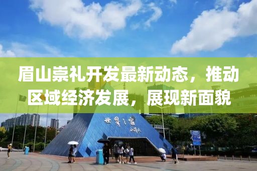 眉山崇礼开发最新动态，推动区域经济发展，展现新面貌