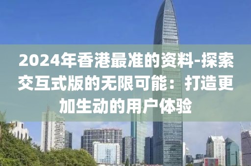 2024年香港最准的资料-探索交互式版的无限可能：打造更加生动的用户体验