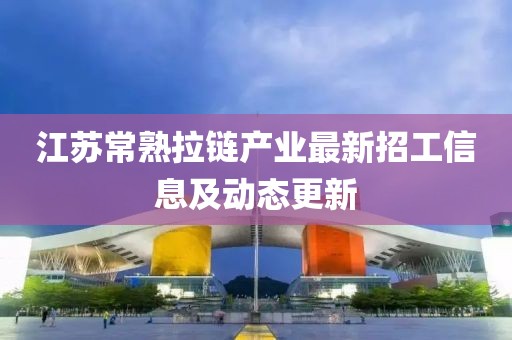 江苏常熟拉链产业最新招工信息及动态更新