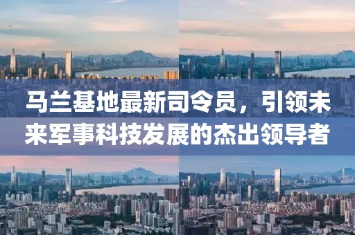 马兰基地最新司令员，引领未来军事科技发展的杰出领导者