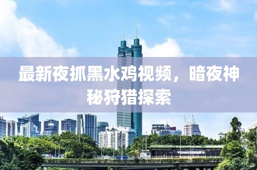 最新夜抓黑水鸡视频，暗夜神秘狩猎探索
