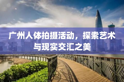 广州人体拍摄活动，探索艺术与现实交汇之美