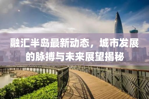 融汇半岛最新动态，城市发展的脉搏与未来展望揭秘