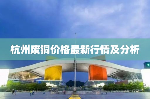 杭州废铜价格最新行情及分析