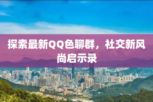 探索最新QQ色聊群，社交新风尚启示录