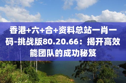 香港+六+合+资料总站一肖一码-挑战版80.20.66：揭开高效能团队的成功秘笈