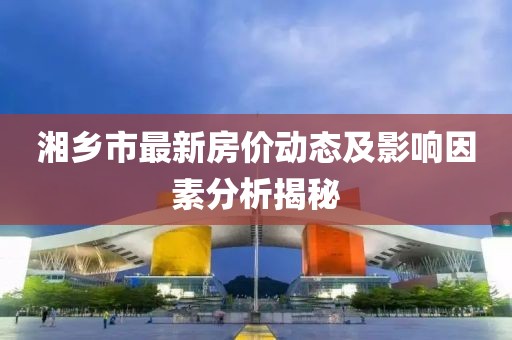 湘乡市最新房价动态及影响因素分析揭秘