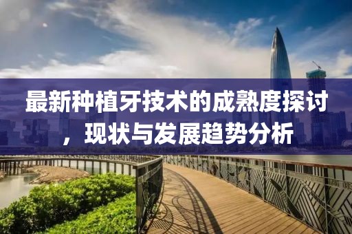 最新种植牙技术的成熟度探讨，现状与发展趋势分析