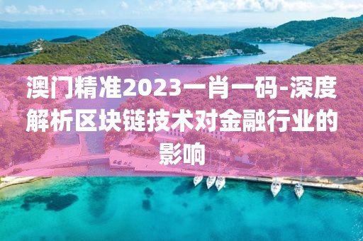 澳门精准2023一肖一码-深度解析区块链技术对金融行业的影响