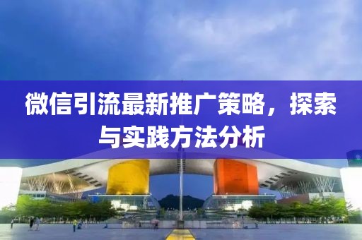 微信引流最新推广策略，探索与实践方法分析