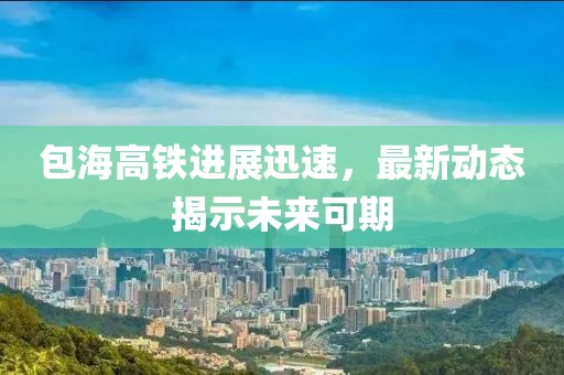 包海高铁进展迅速，最新动态揭示未来可期