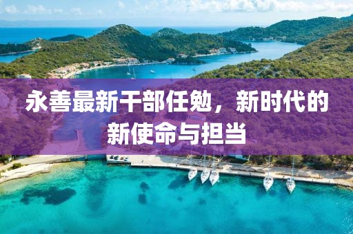 永善最新干部任勉，新时代的新使命与担当