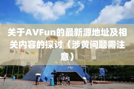 关于AVFun的最新源地址及相关内容的探讨（涉黄问题需注意）
