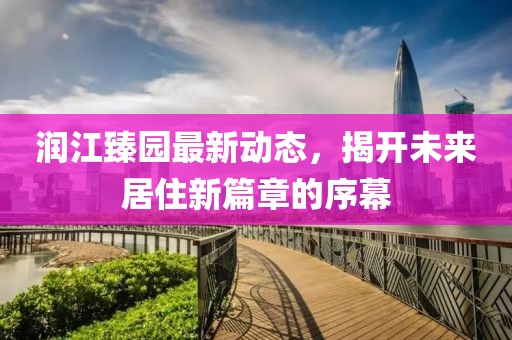 润江臻园最新动态，揭开未来居住新篇章的序幕