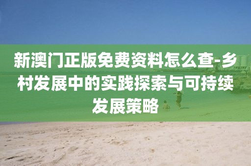 新澳门正版免费资料怎么查-乡村发展中的实践探索与可持续发展策略