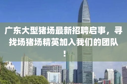广东大型猪场最新招聘启事，寻找场猪场精英加入我们的团队！