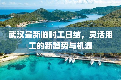 武汉最新临时工日结，灵活用工的新趋势与机遇