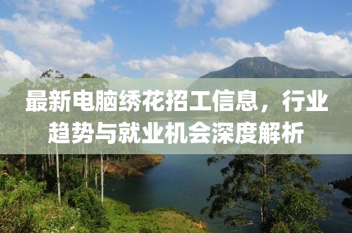 最新电脑绣花招工信息，行业趋势与就业机会深度解析