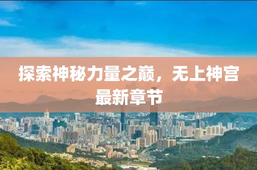 探索神秘力量之巅，无上神宫最新章节