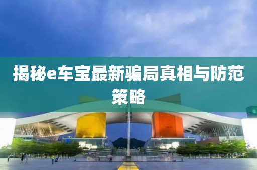 揭秘e车宝最新骗局真相与防范策略