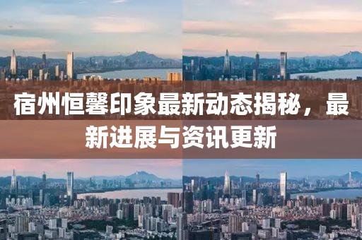 宿州恒馨印象最新动态揭秘，最新进展与资讯更新