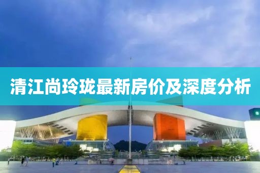 清江尚玲珑最新房价及深度分析