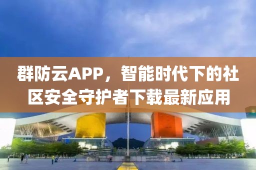 群防云APP，智能时代下的社区安全守护者下载最新应用
