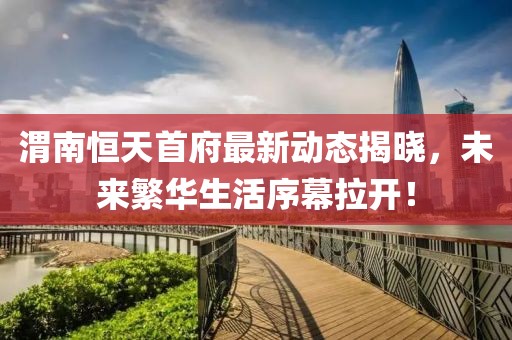 渭南恒天首府最新动态揭晓，未来繁华生活序幕拉开！