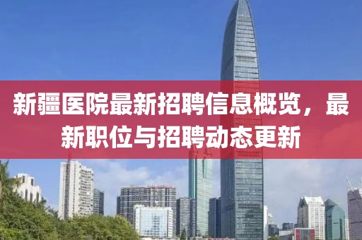 新疆医院最新招聘信息概览，最新职位与招聘动态更新