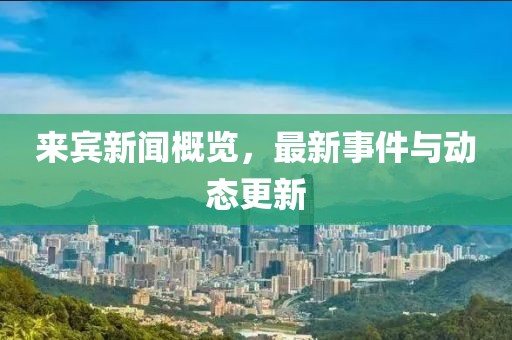 来宾新闻概览，最新事件与动态更新