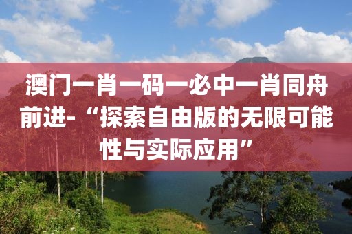 澳门一肖一码一必中一肖同舟前进-“探索自由版的无限可能性与实际应用”