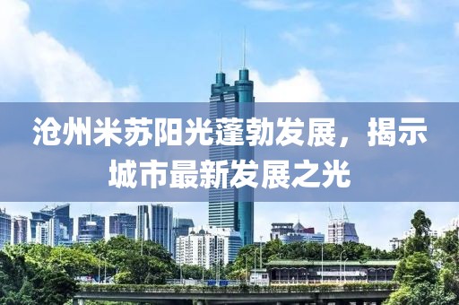 沧州米苏阳光蓬勃发展，揭示城市最新发展之光
