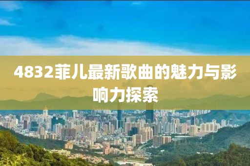 4832菲儿最新歌曲的魅力与影响力探索