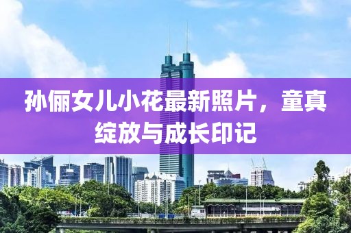 孙俪女儿小花最新照片，童真绽放与成长印记