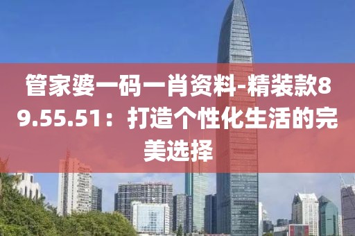 管家婆一码一肖资料-精装款89.55.51：打造个性化生活的完美选择